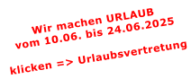 Wir machen URLAUBvom 10.06. bis 24.06.2025  klicken => Urlaubsvertretung