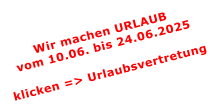 Wir machen URLAUBvom 10.06. bis 24.06.2025  klicken => Urlaubsvertretung