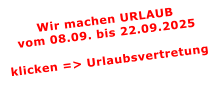 Wir machen URLAUBvom 08.09. bis 22.09.2025  klicken => Urlaubsvertretung
