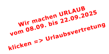 Wir machen URLAUBvom 08.09. bis 22.09.2025  klicken => Urlaubsvertretung