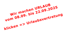 Wir machen URLAUBvom 08.09. bis 22.09.2025  klicken => Urlaubsvertretung
